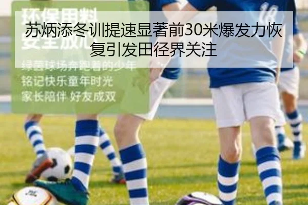 苏炳添冬训提速显著前30米爆发力恢复引发田径界关注